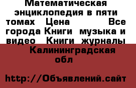 Математическая энциклопедия в пяти томах › Цена ­ 1 000 - Все города Книги, музыка и видео » Книги, журналы   . Калининградская обл.